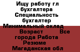 Ищу работу гл. бухгалтера › Специальность ­ бухгалтер › Минимальный оклад ­ 30 000 › Возраст ­ 41 - Все города Работа » Резюме   . Магаданская обл.